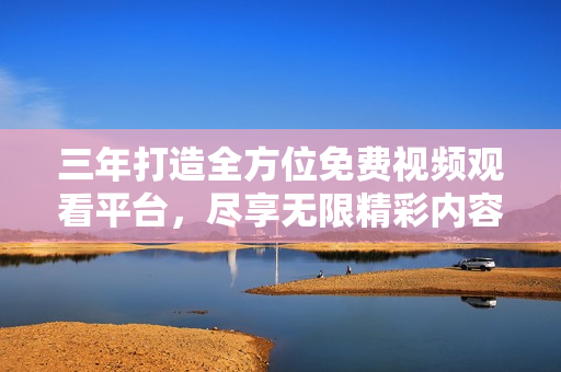 三年打造全方位免费视频观看平台，尽享无限精彩内容