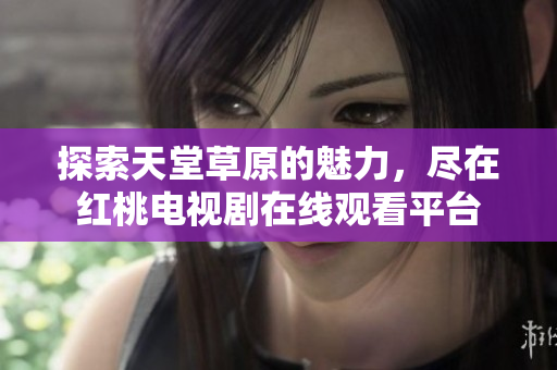 探索天堂草原的魅力，尽在红桃电视剧在线观看平台