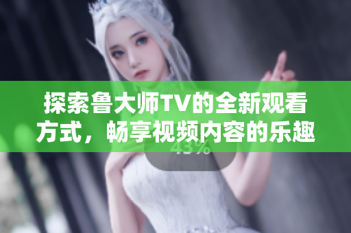 探索鲁大师TV的全新观看方式，畅享视频内容的乐趣