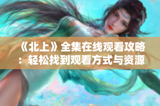 《北上》全集在线观看攻略：轻松找到观看方式与资源分享