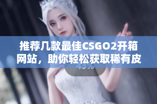 推荐几款最佳CSGO2开箱网站，助你轻松获取稀有皮肤和奖励