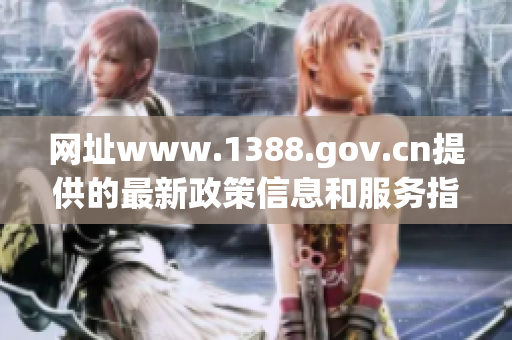 网址www.1388.gov.cn提供的最新政策信息和服务指南