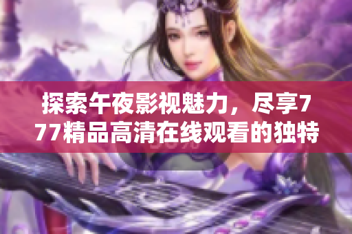 探索午夜影视魅力，尽享777精品高清在线观看的独特体验