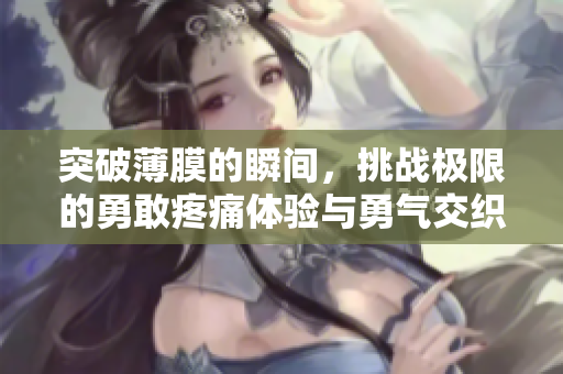 突破薄膜的瞬间，挑战极限的勇敢疼痛体验与勇气交织