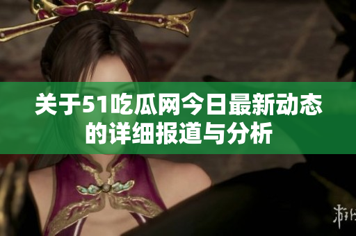 关于51吃瓜网今日最新动态的详细报道与分析