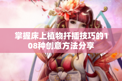 掌握床上植物扦插技巧的108种创意方法分享