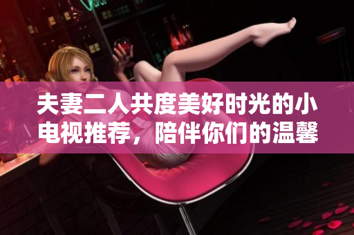 夫妻二人共度美好时光的小电视推荐，陪伴你们的温馨时光