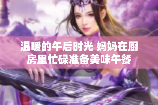 温暖的午后时光 妈妈在厨房里忙碌准备美味午餐