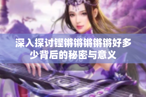 深入探讨铿锵锵锵锵锵好多少背后的秘密与意义