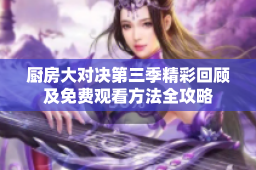 厨房大对决第三季精彩回顾及免费观看方法全攻略