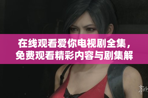 在线观看爱你电视剧全集，免费观看精彩内容与剧集解析