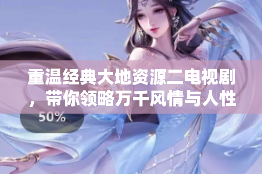 重温经典大地资源二电视剧，带你领略万千风情与人性之美
