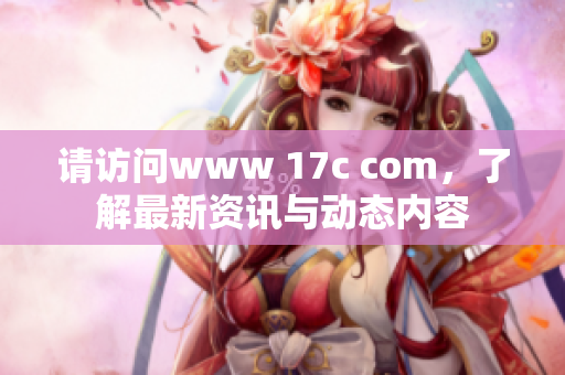 请访问www 17c com，了解最新资讯与动态内容