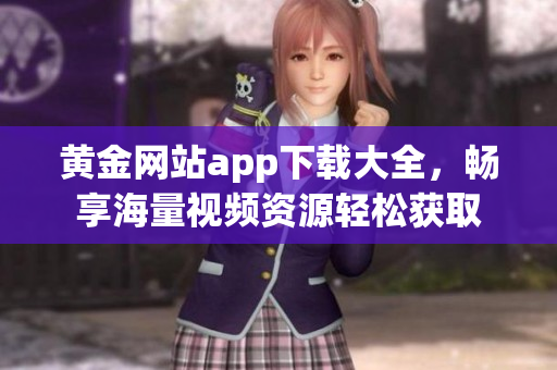 黄金网站app下载大全，畅享海量视频资源轻松获取