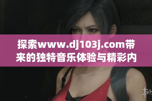 探索www.dj103j.com带来的独特音乐体验与精彩内容