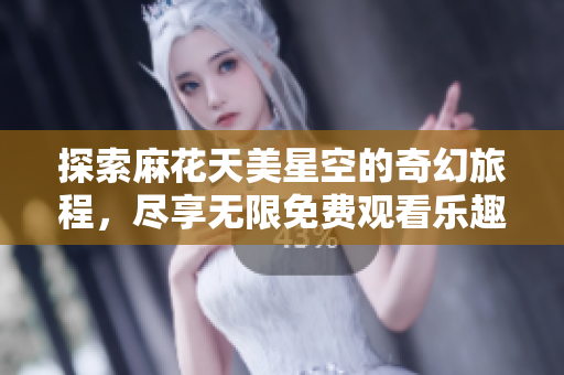 探索麻花天美星空的奇幻旅程，尽享无限免费观看乐趣