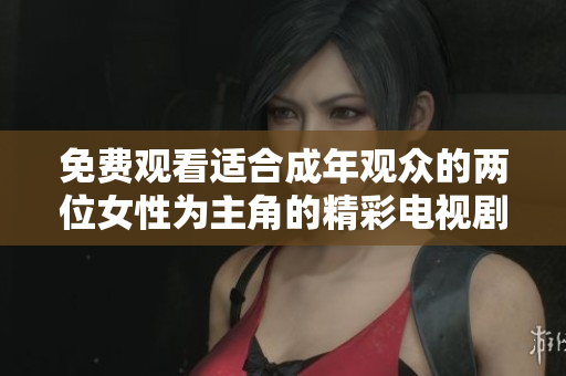 免费观看适合成年观众的两位女性为主角的精彩电视剧尽在这里