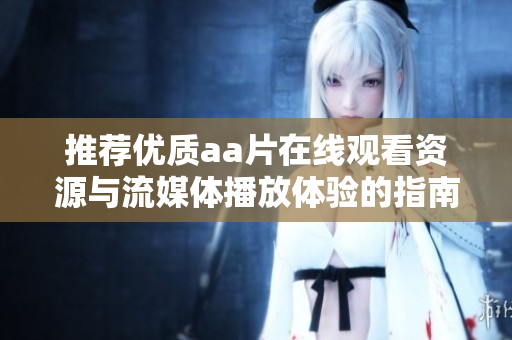 推荐优质aa片在线观看资源与流媒体播放体验的指南