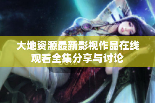 大地资源最新影视作品在线观看全集分享与讨论