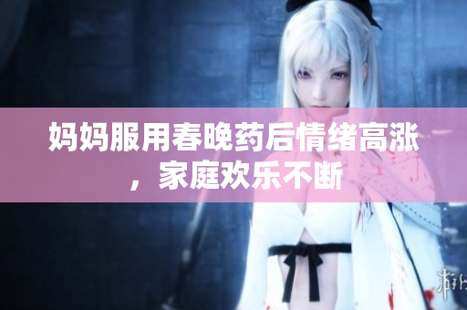 妈妈服用春晚药后情绪高涨，家庭欢乐不断