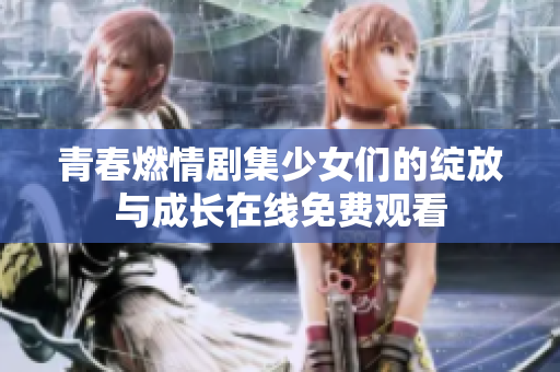 青春燃情剧集少女们的绽放与成长在线免费观看