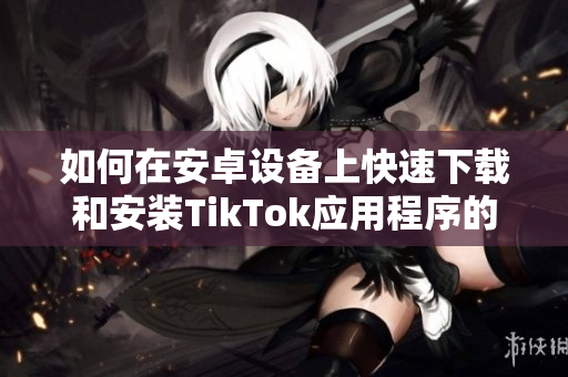 如何在安卓设备上快速下载和安装TikTok应用程序的方法分享