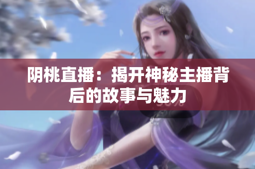 阴桃直播：揭开神秘主播背后的故事与魅力