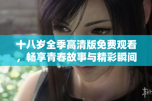 十八岁全季高清版免费观看，畅享青春故事与精彩瞬间