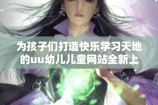 为孩子们打造快乐学习天地的uu幼儿儿童网站全新上线
