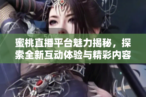 蜜桃直播平台魅力揭秘，探索全新互动体验与精彩内容
