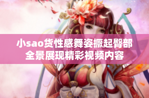小sao货性感舞姿撅起臀部全景展现精彩视频内容