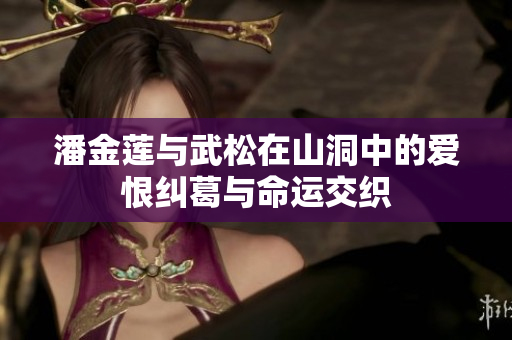 潘金莲与武松在山洞中的爱恨纠葛与命运交织