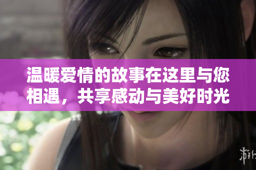 温暖爱情的故事在这里与您相遇，共享感动与美好时光
