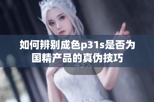 如何辨别成色p31s是否为国精产品的真伪技巧