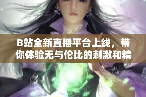 B站全新直播平台上线，带你体验无与伦比的刺激和精彩节目