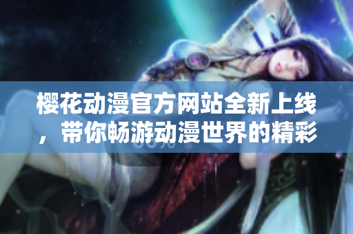 樱花动漫官方网站全新上线，带你畅游动漫世界的精彩旅程