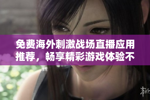 免费海外刺激战场直播应用推荐，畅享精彩游戏体验不容错过