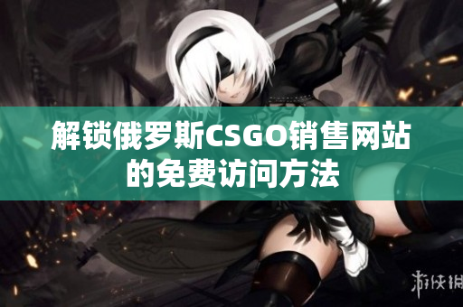 解锁俄罗斯CSGO销售网站的免费访问方法