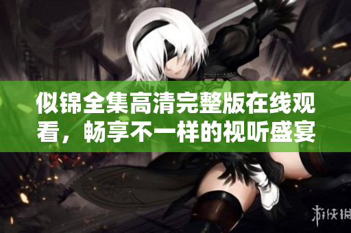 似锦全集高清完整版在线观看，畅享不一样的视听盛宴