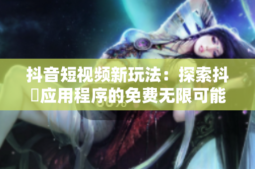 抖音短视频新玩法：探索抖抈应用程序的免费无限可能