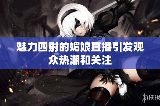 魅力四射的媚娘直播引发观众热潮和关注