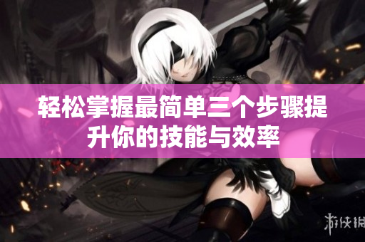 轻松掌握最简单三个步骤提升你的技能与效率