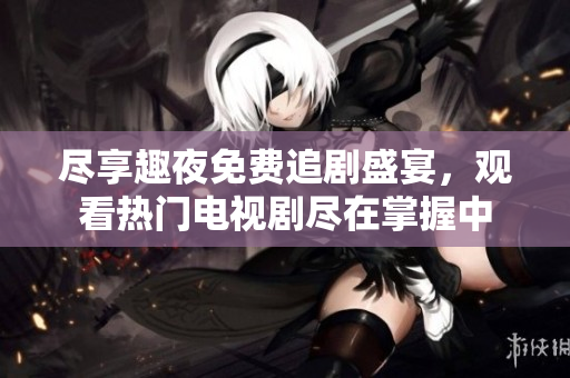 尽享趣夜免费追剧盛宴，观看热门电视剧尽在掌握中