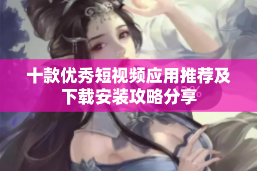十款优秀短视频应用推荐及下载安装攻略分享