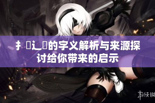 扌喿辶畐的字义解析与来源探讨给你带来的启示