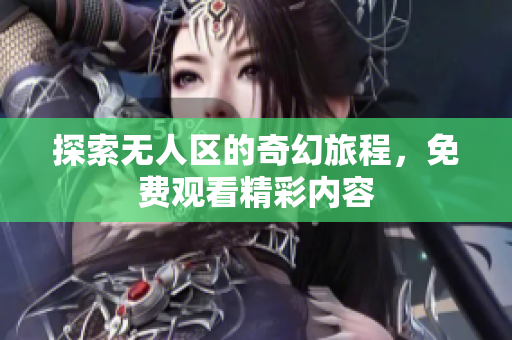 探索无人区的奇幻旅程，免费观看精彩内容