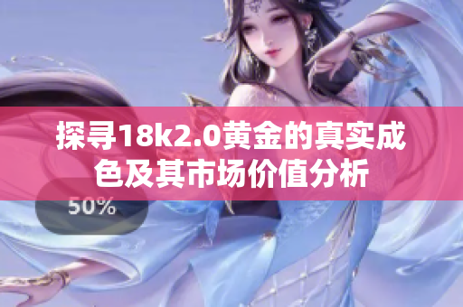 探寻18k2.0黄金的真实成色及其市场价值分析