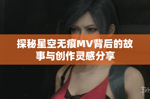 探秘星空无痕MV背后的故事与创作灵感分享