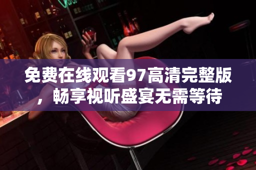 免费在线观看97高清完整版，畅享视听盛宴无需等待