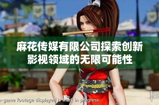 麻花传媒有限公司探索创新影视领域的无限可能性